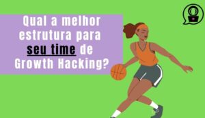 Qual a melhor estrutura para um time de growth hacking?
